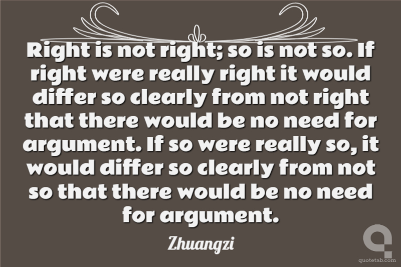 Right is not right; so is not so. If right were really right it would differ so clearly from not right that there would be no need for argument. If so were really so, it would differ so clearly from not so that there would be no need for argument.