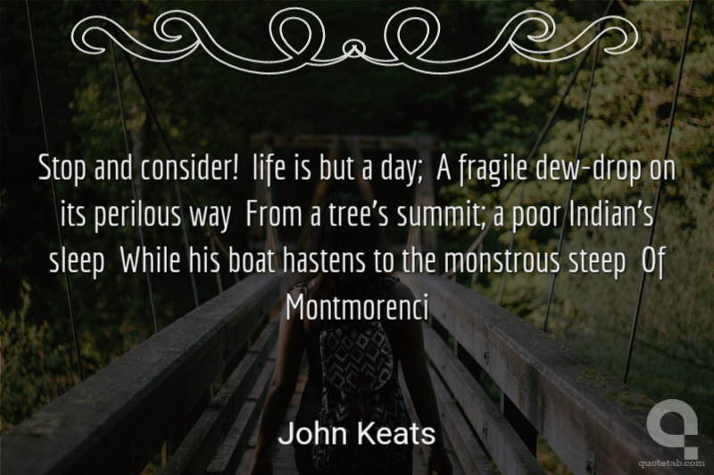 Stop and consider!  life is but a day;  A fragile dew-drop on its perilous way  From a tree's summit; a poor Indian's sleep  While his boat hastens to the monstrous steep  Of Montmorenci
