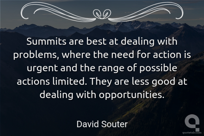 Summits are best at dealing with problems, where the need for action is urgent and the range of possible actions limited. They are less good at dealing with opportunities.