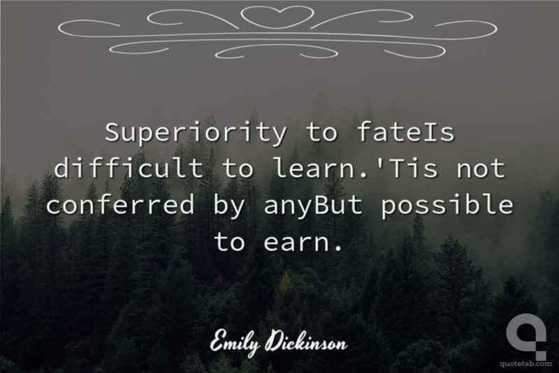Superiority to fateIs difficult to learn.'Tis not conferred by anyBut possible to earn.