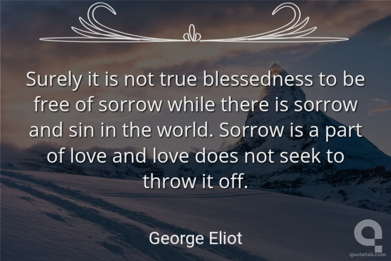Surely it is not true blessedness to be free of sorrow while there is sorrow and sin in the world. Sorrow is a part of love and love does not seek to throw it off.