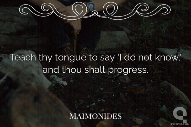Teach thy tongue to say 'I do not know,' and thou shalt progress.