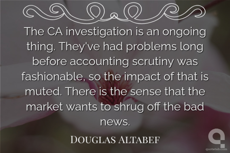 The CA investigation is an ongoing thing. They've had problems long before accounting scrutiny was fashionable, so the impact of that is muted. There is the sense that the market wants to shrug off the bad news.