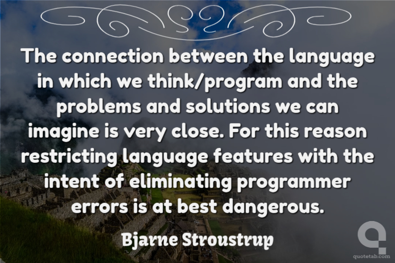 The connection between the language in which we think/program and the problems and solutions we can imagine is very close. For this reason restricting language features with the intent of eliminating programmer errors is at best dangerous.