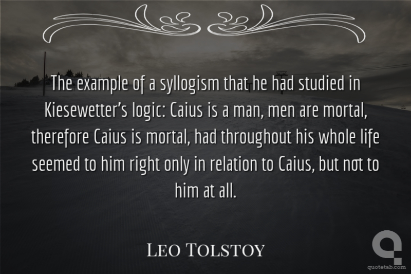 The example of a syllogism that he had studied in Kiesewetter's logic: Caius is a man, men are mortal, therefore Caius is mortal, had throughout his whole life seemed to him right only in relation to Caius, but not to him at all.