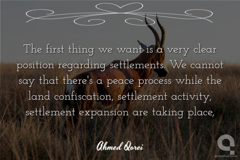 The first thing we want is a very clear position regarding settlements. We cannot say that there's a peace process while the land confiscation, settlement activity, settlement expansion are taking place,