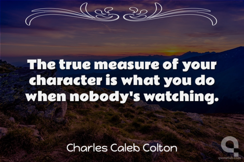 The true measure of your character is what you do when nobody's watching.