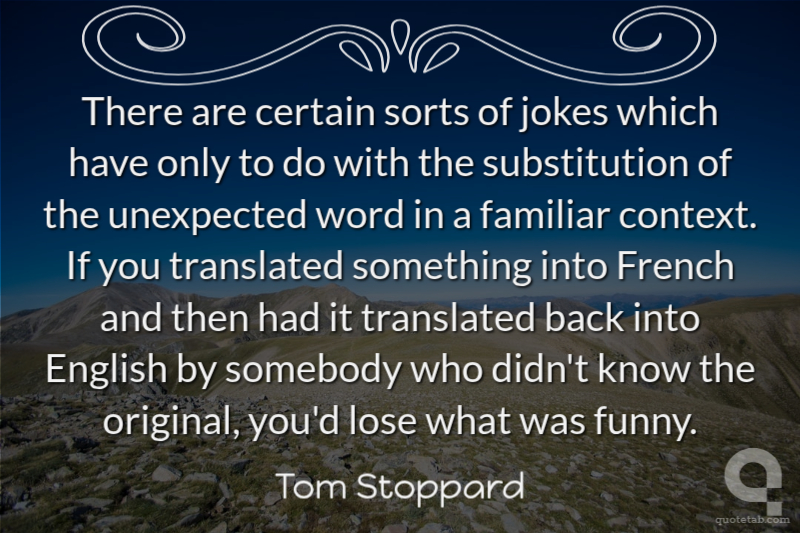 There are certain sorts of jokes which have only to do with the substitution of the unexpected word in a familiar context. If you translated something into French and then had it translated back into English by somebody who didn't know the original, you'd lose what was funny.
