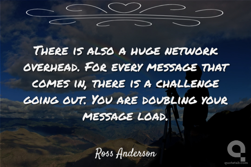 There is also a huge network overhead. For every message that comes in, there is a challenge going out. You are doubling your message load.