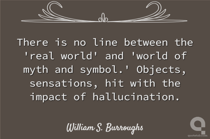 There is no line between the 'real world' and 'world of myth and symbol.' Objects, sensations, hit with the impact of hallucination.