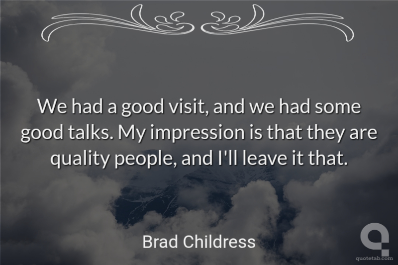 We had a good visit, and we had some good talks. My impression is that they are quality people, and I'll leave it that.