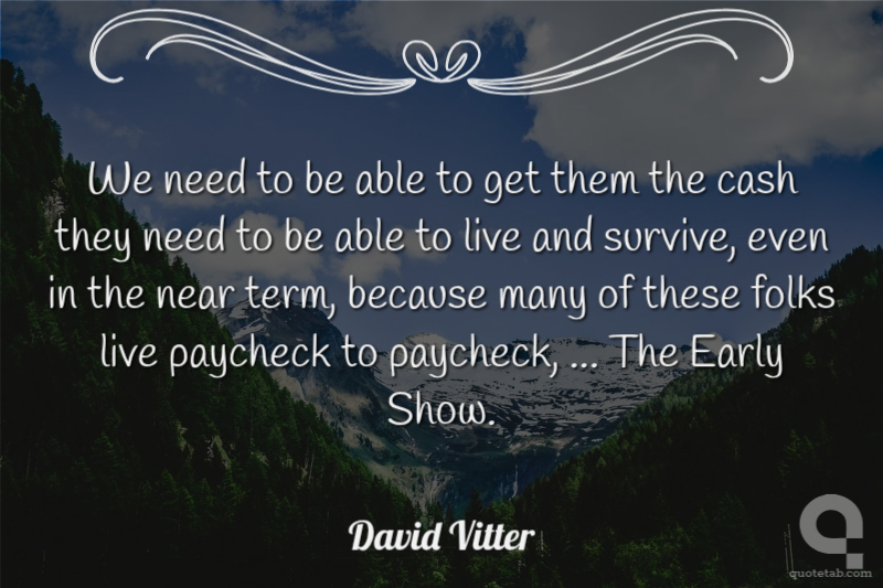 We need to be able to get them the cash they need to be able to live and survive, even in the near term, because many of these folks live paycheck to paycheck, ... The Early Show.