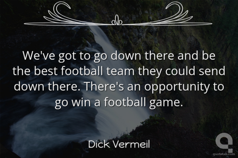 We've got to go down there and be the best football team they could send down there. There's an opportunity to go win a football game.