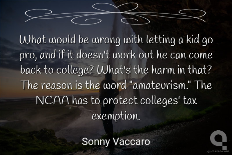 What would be wrong with letting a kid go pro, and if it doesn't work out he can come back to college? What's the harm in that? The reason is the word "amateurism." The NCAA has to protect colleges' tax exemption.