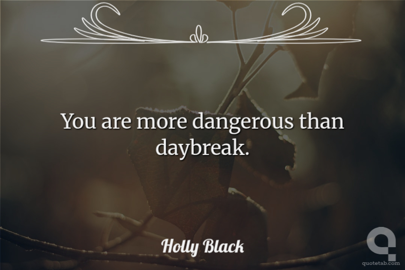 You are more dangerous than daybreak.
