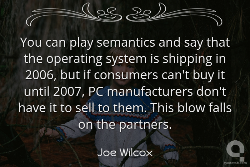 You can play semantics and say that the operating system is shipping in 2006, but if consumers can't buy it until 2007, PC manufacturers don't have it to sell to them. This blow falls on the partners.